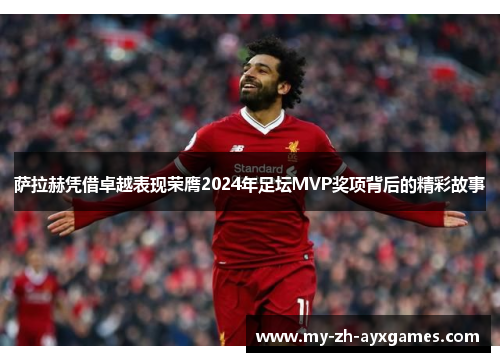萨拉赫凭借卓越表现荣膺2024年足坛MVP奖项背后的精彩故事