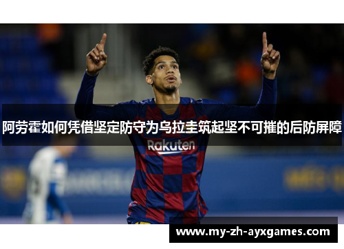 阿劳霍如何凭借坚定防守为乌拉圭筑起坚不可摧的后防屏障