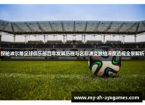 探秘波尔蒂足球俱乐部百年发展历程与名称演变脉络深度透视全景解析 探秘波尔蒂足球俱乐部百年发展历程与名称演变脉络深度透视全景解析