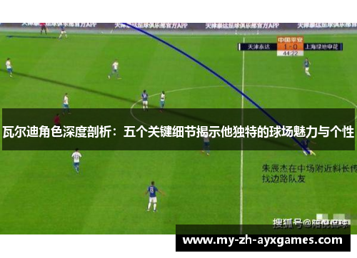瓦尔迪角色深度剖析：五个关键细节揭示他独特的球场魅力与个性