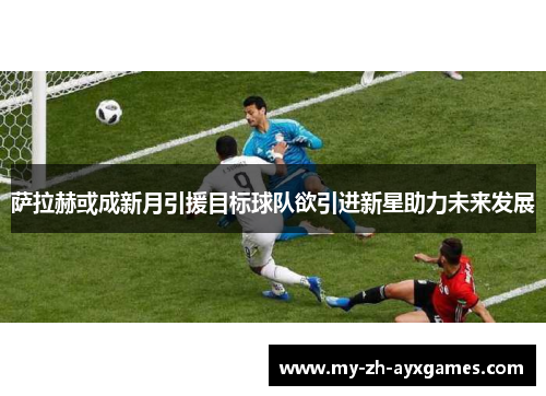 萨拉赫或成新月引援目标球队欲引进新星助力未来发展