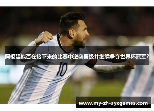 阿根廷能否在接下来的比赛中逆袭晋级并继续争夺世界杯冠军？