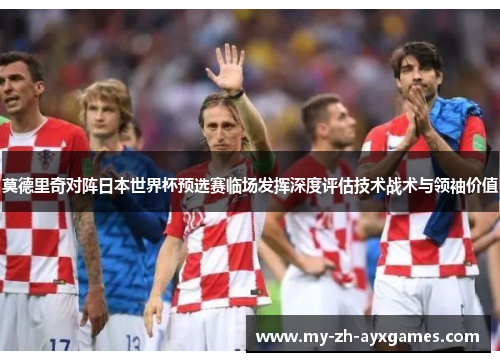 莫德里奇对阵日本世界杯预选赛临场发挥深度评估技术战术与领袖价值