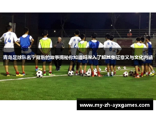青岛足球队名字背后的故事揭秘你知道吗深入了解其象征意义与文化内涵 青岛足球队名字背后的故事揭秘你知道吗深入了解其象征意义与文化内涵