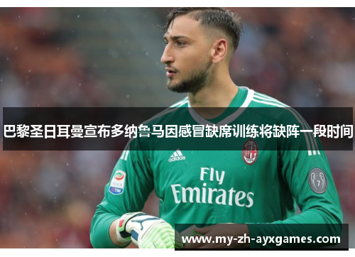 巴黎圣日耳曼宣布多纳鲁马因感冒缺席训练将缺阵一段时间 巴黎圣日耳曼宣布多纳鲁马因感冒缺席训练将缺阵一段时间