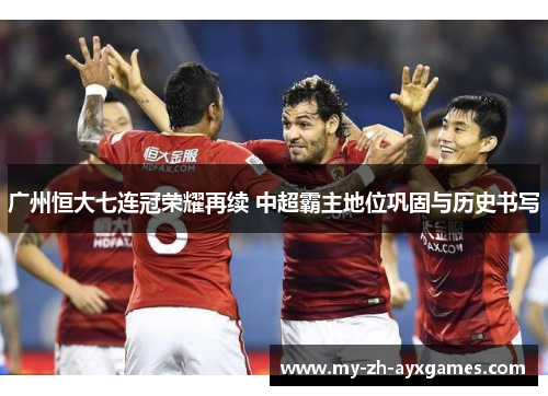 广州恒大七连冠荣耀再续 中超霸主地位巩固与历史书写 广州恒大七连冠荣耀再续 中超霸主地位巩固与历史书写