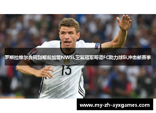 罗斯拉维尔合同到期后加盟NWSL卫冕冠军哥谭FC助力球队冲击新赛季