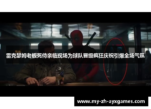 雷克瑟姆老板死侍亲临现场为球队晋级疯狂庆祝引爆全场气氛