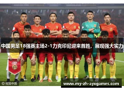 中国男足18强赛主场2-1力克印尼迎来首胜，展现强大实力