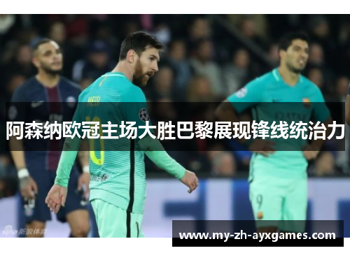 阿森纳欧冠主场大胜巴黎展现锋线统治力 阿森纳欧冠主场大胜巴黎展现锋线统治力